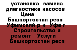 установка, замена,диагностика насосов › Цена ­ 2 500 - Башкортостан респ., Уфимский р-н, Уфа г. Строительство и ремонт » Услуги   . Башкортостан респ.